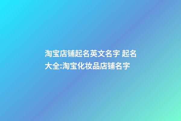 淘宝店铺起名英文名字 起名大全:淘宝化妆品店铺名字-第1张-店铺起名-玄机派